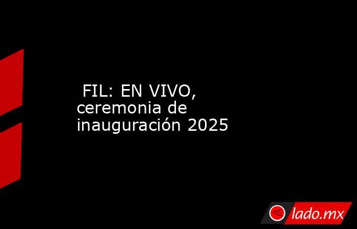 FIL: EN VIVO, ceremonia de inauguración 2025. Noticias en tiempo real