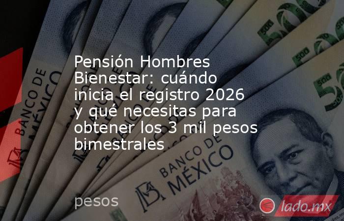 Pensión Hombres Bienestar: cuándo inicia el registro 2026 y qué necesitas para obtener los 3 mil pesos bimestrales. Noticias en tiempo real