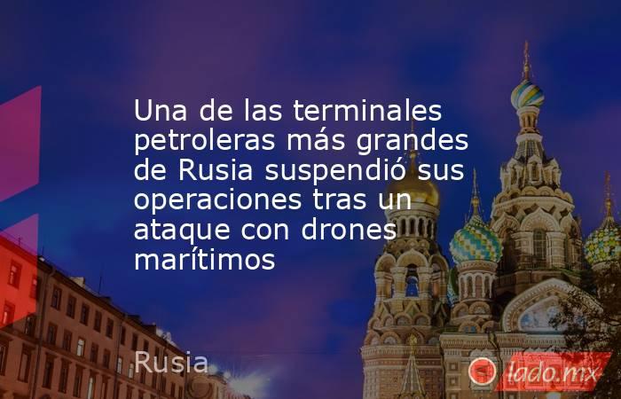 Una de las terminales petroleras más grandes de Rusia suspendió sus operaciones tras un ataque con drones marítimos. Noticias en tiempo real