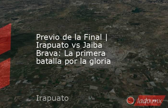 Previo de la Final | Irapuato vs Jaiba Brava: La primera batalla por la gloria. Noticias en tiempo real