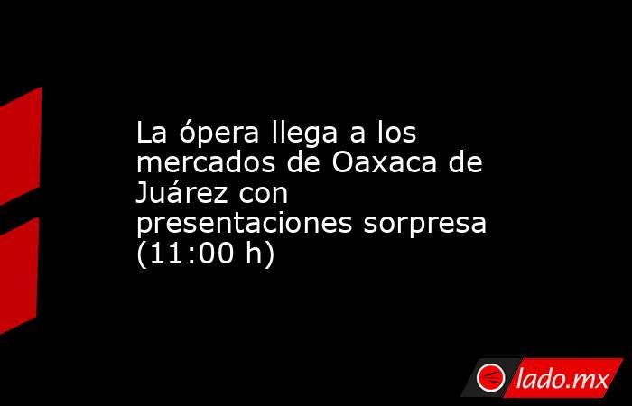 La ópera llega a los mercados de Oaxaca de Juárez con presentaciones sorpresa (11:00 h). Noticias en tiempo real