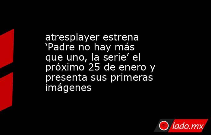 atresplayer estrena ‘Padre no hay más que uno, la serie’ el próximo 25 de enero y presenta sus primeras imágenes. Noticias en tiempo real