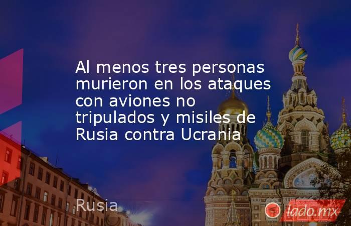 Al menos tres personas murieron en los ataques con aviones no tripulados y misiles de Rusia contra Ucrania. Noticias en tiempo real
