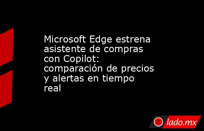 Microsoft Edge estrena asistente de compras con Copilot: comparación de precios y alertas en tiempo real. Noticias en tiempo real