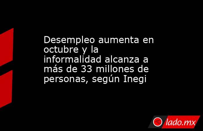 Desempleo aumenta en octubre y la informalidad alcanza a más de 33 millones de personas, según Inegi. Noticias en tiempo real