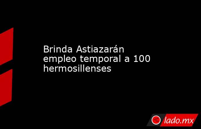 Brinda Astiazarán empleo temporal a 100 hermosillenses. Noticias en tiempo real