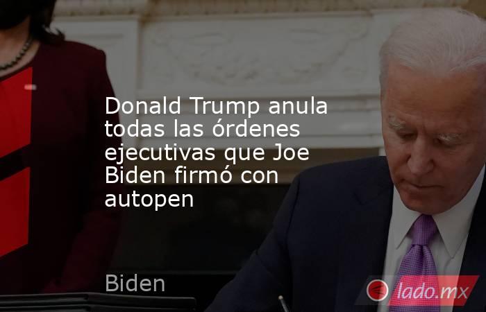 Donald Trump anula todas las órdenes ejecutivas que Joe Biden firmó con autopen. Noticias en tiempo real