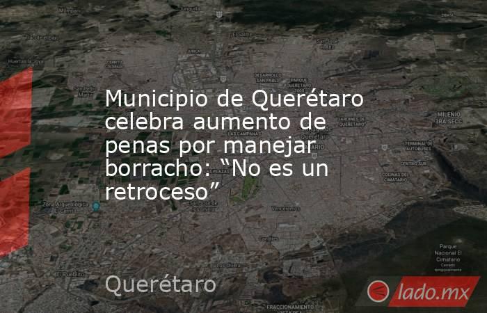 Municipio de Querétaro celebra aumento de penas por manejar borracho: “No es un retroceso”. Noticias en tiempo real