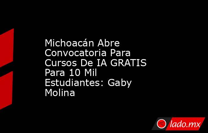 Michoacán Abre Convocatoria Para Cursos De IA GRATIS Para 10 Mil Estudiantes: Gaby Molina. Noticias en tiempo real