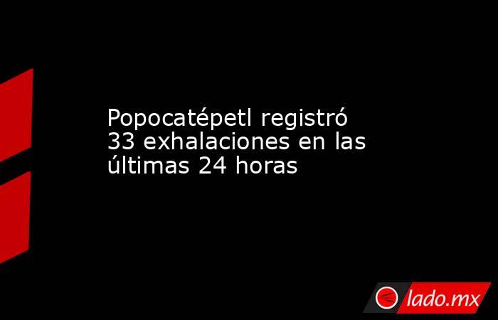 Popocatépetl registró 33 exhalaciones en las últimas 24 horas. Noticias en tiempo real