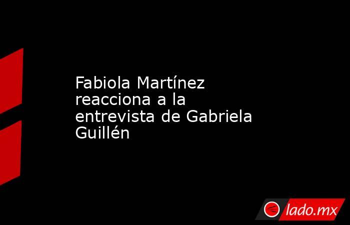 Fabiola Martínez reacciona a la entrevista de Gabriela Guillén. Noticias en tiempo real