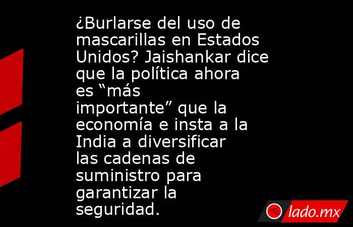 ¿Burlarse del uso de mascarillas en Estados Unidos? Jaishankar dice que la política ahora es “más importante” que la economía e insta a la India a diversificar las cadenas de suministro para garantizar la seguridad.. Noticias en tiempo real