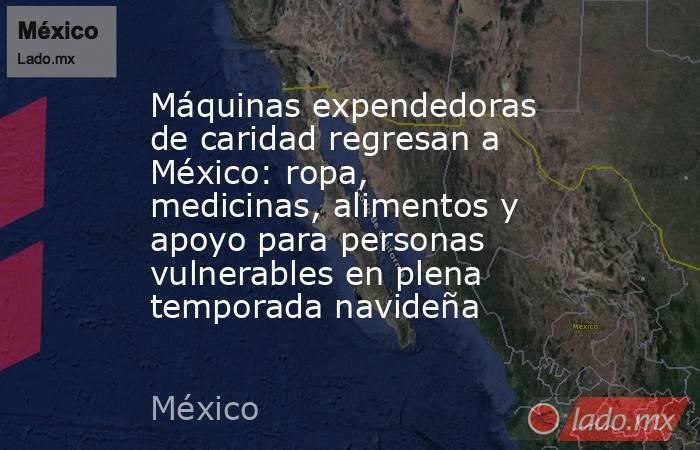 Máquinas expendedoras de caridad regresan a México: ropa, medicinas, alimentos y apoyo para personas vulnerables en plena temporada navideña. Noticias en tiempo real