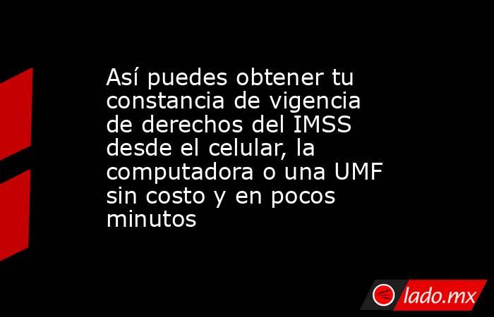 Así puedes obtener tu constancia de vigencia de derechos del IMSS desde el celular, la computadora o una UMF sin costo y en pocos minutos. Noticias en tiempo real