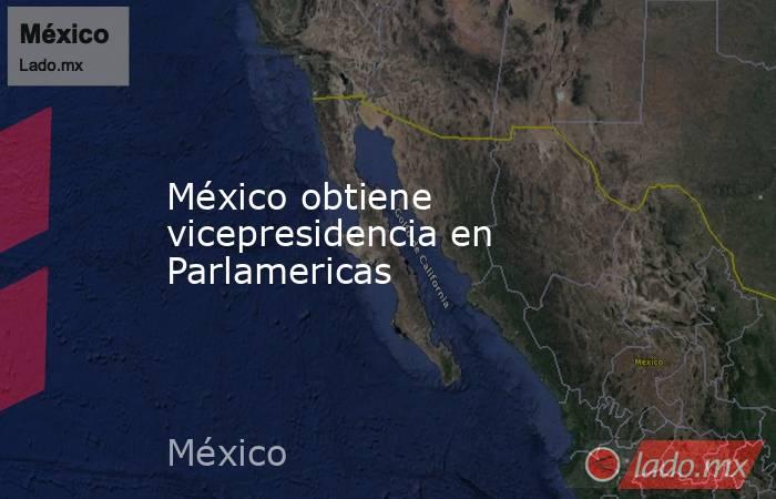 México obtiene vicepresidencia en Parlamericas. Noticias en tiempo real