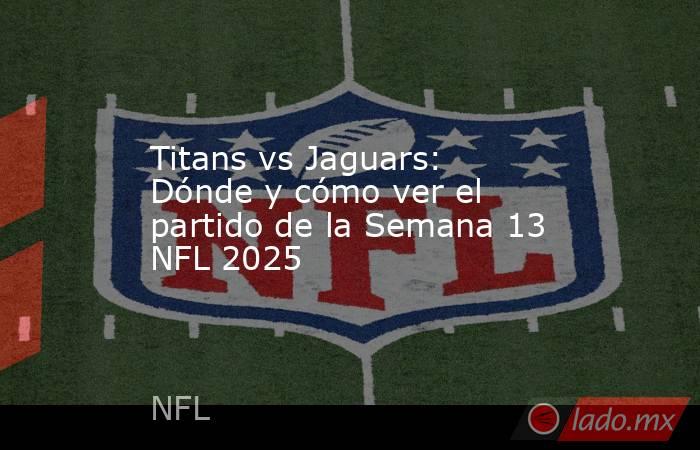 Titans vs Jaguars: Dónde y cómo ver el partido de la Semana 13 NFL 2025. Noticias en tiempo real