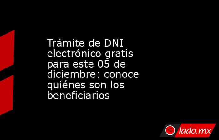 Trámite de DNI electrónico gratis para este 05 de diciembre: conoce quiénes son los beneficiarios. Noticias en tiempo real