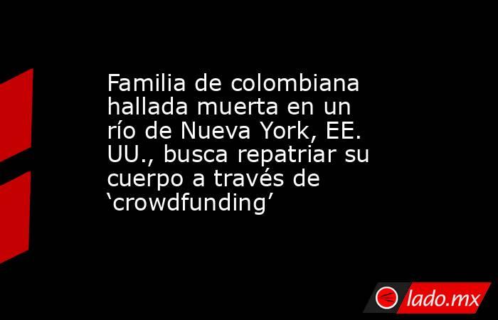 Familia de colombiana hallada muerta en un río de Nueva York, EE. UU., busca repatriar su cuerpo a través de ‘crowdfunding’. Noticias en tiempo real