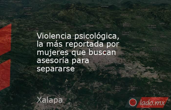 Violencia psicológica, la más reportada por mujeres que buscan asesoría para separarse. Noticias en tiempo real
