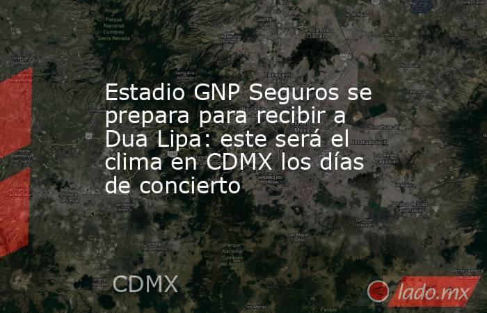 Estadio GNP Seguros se prepara para recibir a Dua Lipa: este será el clima en CDMX los días de concierto . Noticias en tiempo real