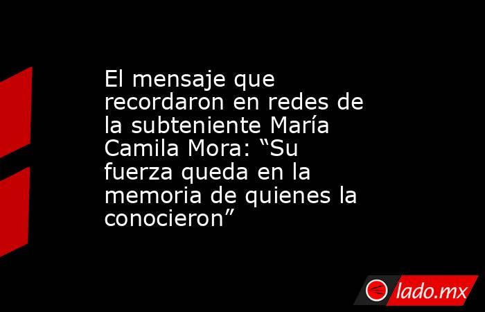 El mensaje que recordaron en redes de la subteniente María Camila Mora: “Su fuerza queda en la memoria de quienes la conocieron”. Noticias en tiempo real