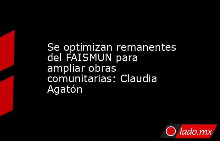 Se optimizan remanentes del FAISMUN para ampliar obras comunitarias: Claudia Agatón. Noticias en tiempo real
