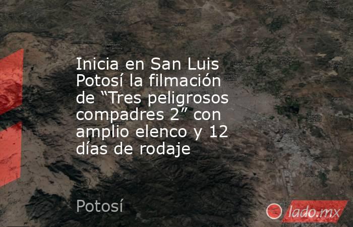 Inicia en San Luis Potosí la filmación de “Tres peligrosos compadres 2” con amplio elenco y 12 días de rodaje. Noticias en tiempo real