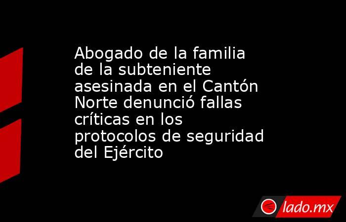 Abogado de la familia de la subteniente asesinada en el Cantón Norte denunció fallas críticas en los protocolos de seguridad del Ejército. Noticias en tiempo real