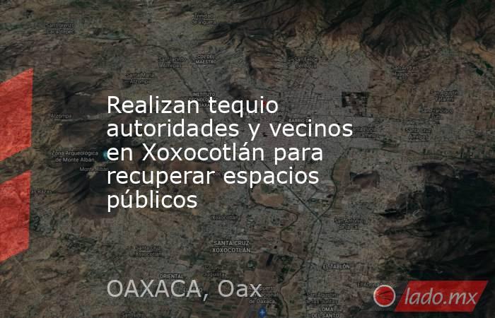 Realizan tequio autoridades y vecinos en Xoxocotlán para recuperar espacios públicos. Noticias en tiempo real