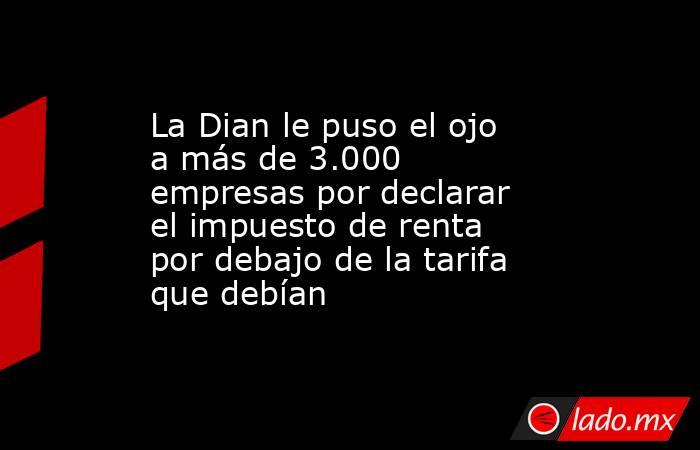 La Dian le puso el ojo a más de 3.000 empresas por declarar el impuesto de renta por debajo de la tarifa que debían. Noticias en tiempo real