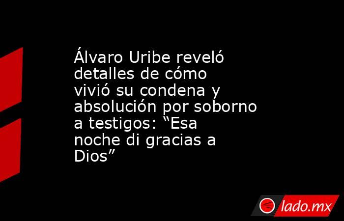 Álvaro Uribe reveló detalles de cómo vivió su condena y absolución por soborno a testigos: “Esa noche di gracias a Dios”. Noticias en tiempo real