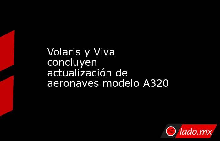 Volaris y Viva concluyen actualización de aeronaves modelo A320. Noticias en tiempo real