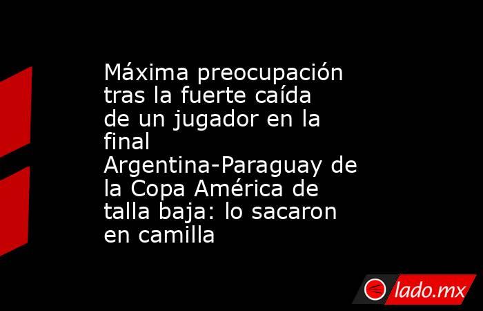 Máxima preocupación tras la fuerte caída de un jugador en la final Argentina-Paraguay de la Copa América de talla baja: lo sacaron en camilla. Noticias en tiempo real