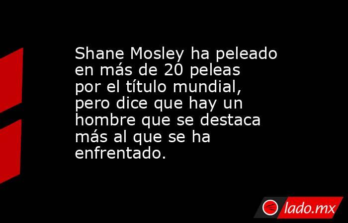 Shane Mosley ha peleado en más de 20 peleas por el título mundial, pero dice que hay un hombre que se destaca más al que se ha enfrentado.. Noticias en tiempo real