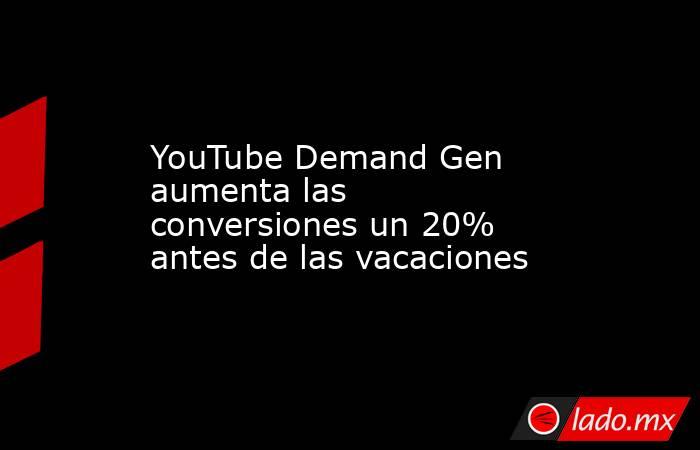 YouTube Demand Gen aumenta las conversiones un 20% antes de las vacaciones. Noticias en tiempo real