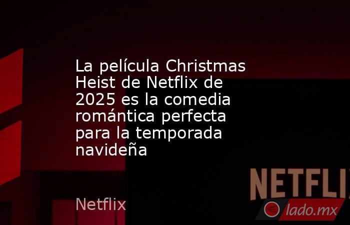 La película Christmas Heist de Netflix de 2025 es la comedia romántica perfecta para la temporada navideña. Noticias en tiempo real
