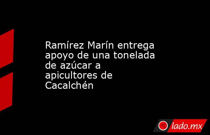 Ramírez Marín entrega apoyo de una tonelada de azúcar a apicultores de Cacalchén. Noticias en tiempo real