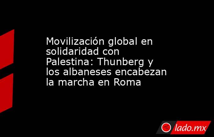 Movilización global en solidaridad con Palestina: Thunberg y los albaneses encabezan la marcha en Roma. Noticias en tiempo real