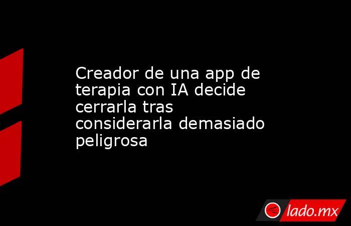Creador de una app de terapia con IA decide cerrarla tras considerarla demasiado peligrosa. Noticias en tiempo real