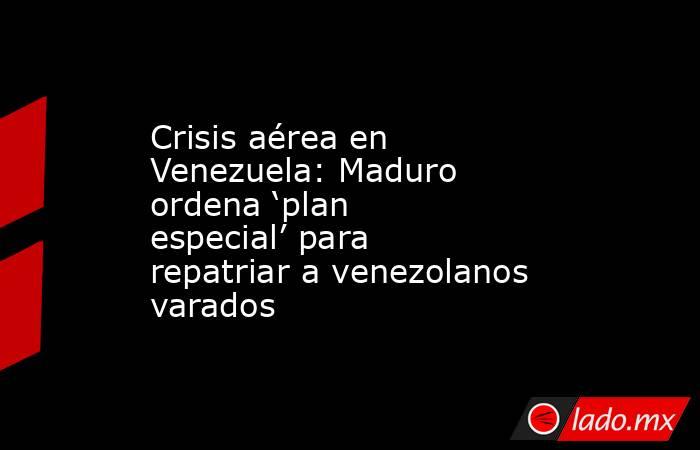 Crisis aérea en Venezuela: Maduro ordena ‘plan especial’ para repatriar a venezolanos varados   . Noticias en tiempo real