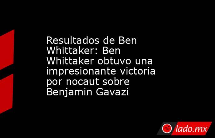 Resultados de Ben Whittaker: Ben Whittaker obtuvo una impresionante victoria por nocaut sobre Benjamin Gavazi. Noticias en tiempo real