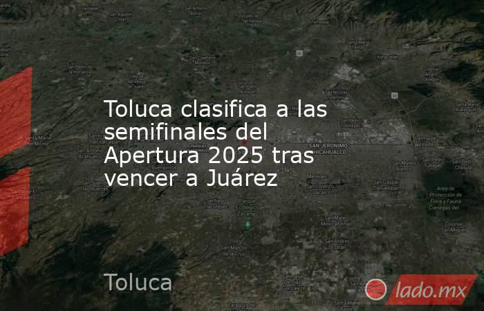 Toluca clasifica a las semifinales del Apertura 2025 tras vencer a Juárez. Noticias en tiempo real