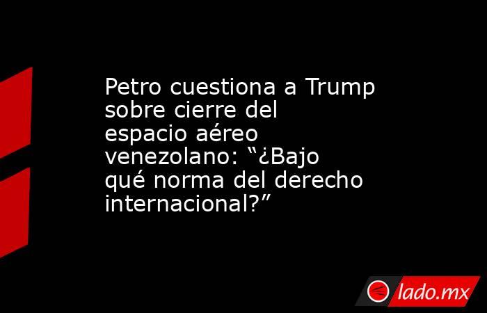 Petro cuestiona a Trump sobre cierre del espacio aéreo venezolano: “¿Bajo qué norma del derecho internacional?”. Noticias en tiempo real