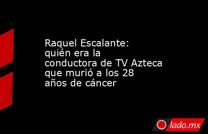 Raquel Escalante: quién era la conductora de TV Azteca que murió a los 28 años de cáncer. Noticias en tiempo real