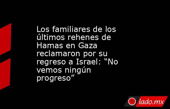 Los familiares de los últimos rehenes de Hamas en Gaza reclamaron por su regreso a Israel: “No vemos ningún progreso”. Noticias en tiempo real