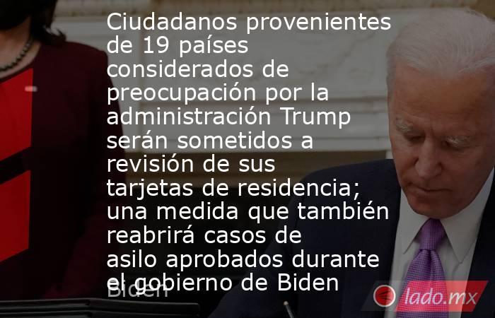 Ciudadanos provenientes de 19 países considerados de preocupación por la administración Trump serán sometidos a revisión de sus tarjetas de residencia; una medida que también reabrirá casos de asilo aprobados durante el gobierno de Biden. Noticias en tiempo real