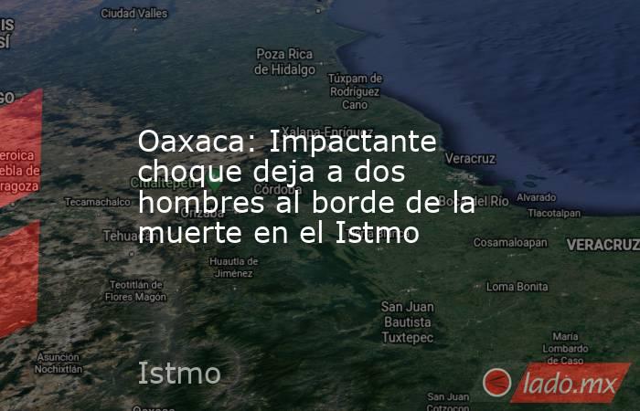 Oaxaca: Impactante choque deja a dos hombres al borde de la muerte en el Istmo. Noticias en tiempo real