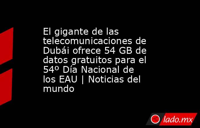 El gigante de las telecomunicaciones de Dubái ofrece 54 GB de datos gratuitos para el 54º Día Nacional de los EAU | Noticias del mundo. Noticias en tiempo real