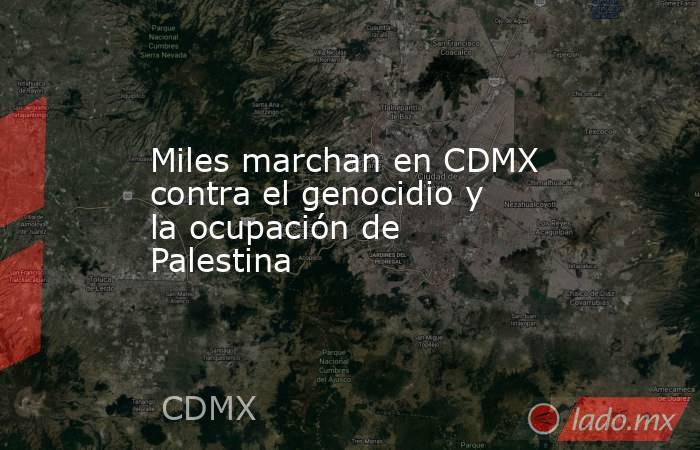 Miles marchan en CDMX contra el genocidio y la ocupación de Palestina. Noticias en tiempo real
