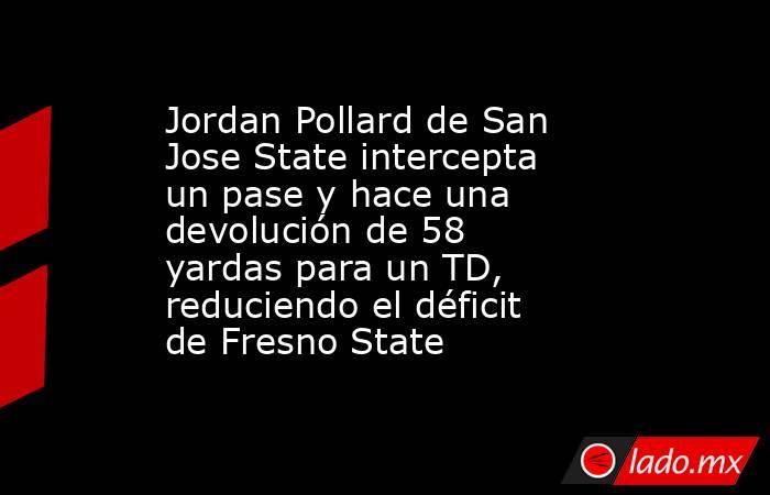 Jordan Pollard de San Jose State intercepta un pase y hace una devolución de 58 yardas para un TD, reduciendo el déficit de Fresno State. Noticias en tiempo real